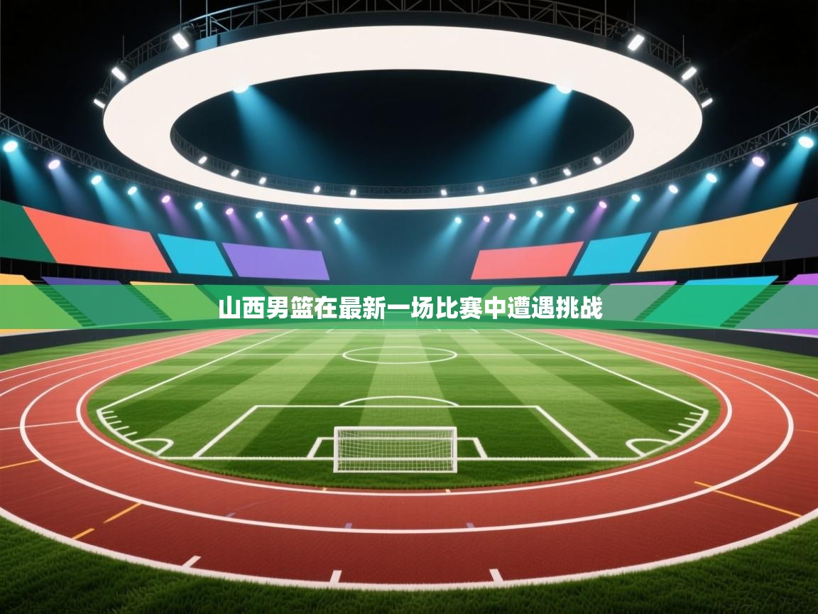 山西男篮在最新一场比赛中遭遇挑战  第1张