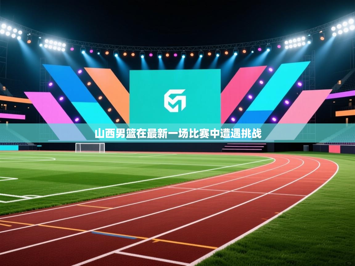 山西男篮在最新一场比赛中遭遇挑战  第2张