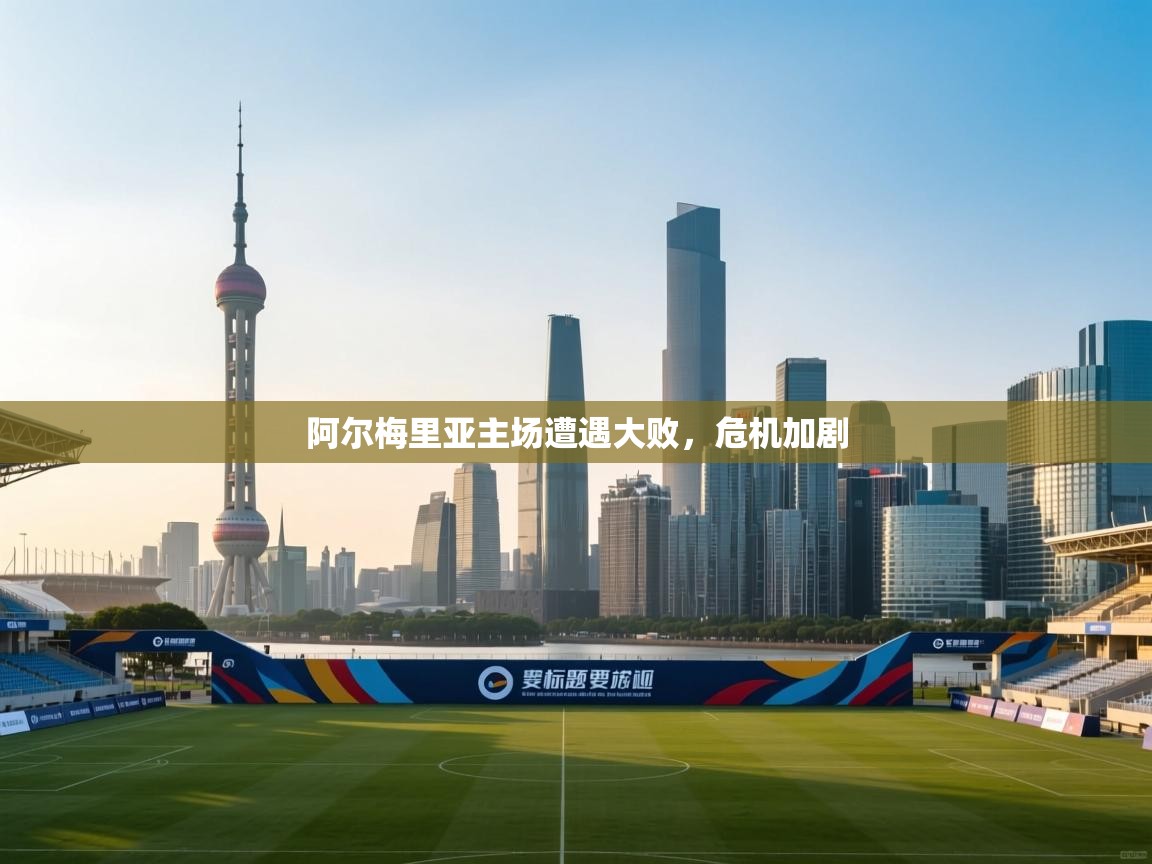 阿尔梅里亚主场遭遇大败，危机加剧