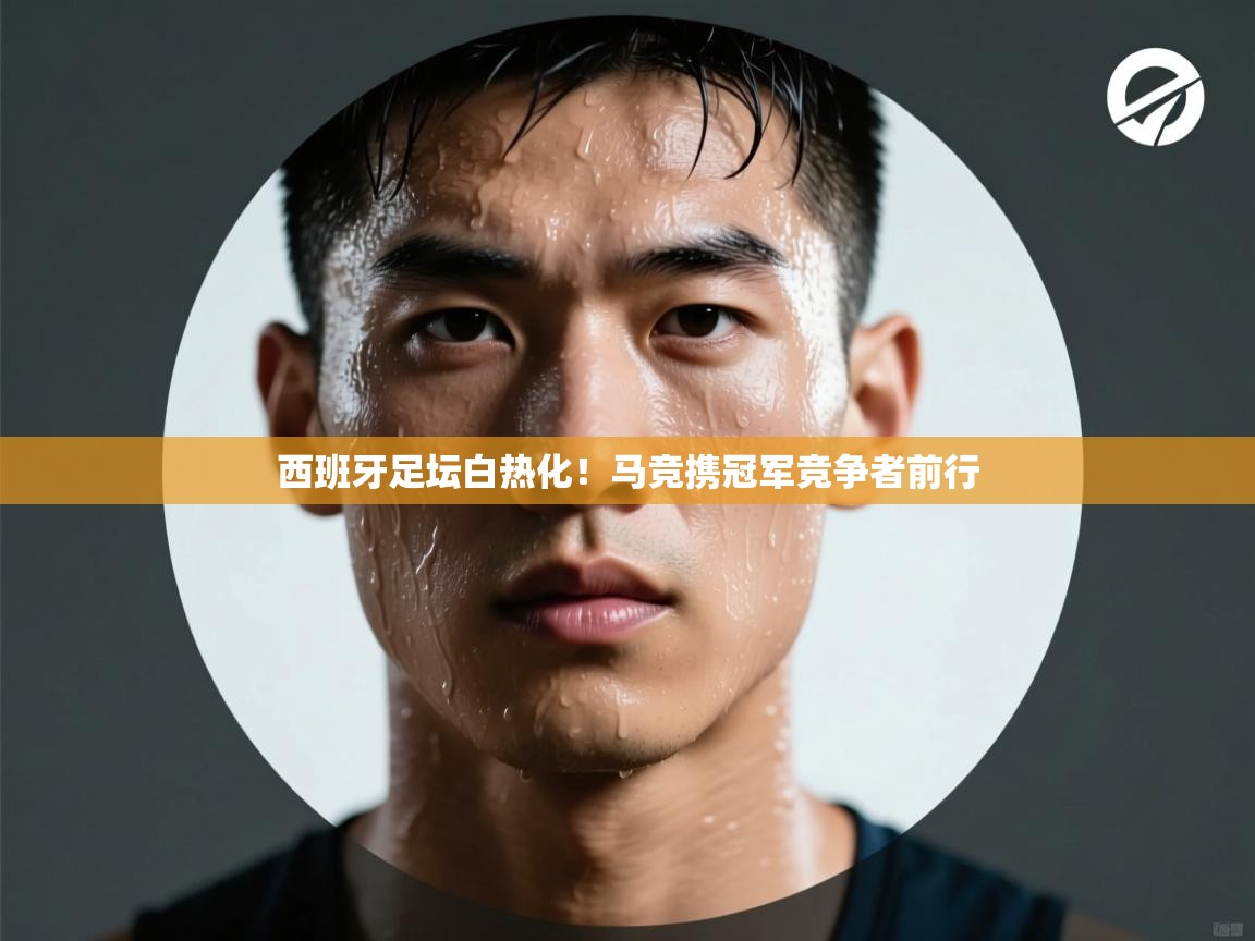 西班牙足坛白热化！马竞携冠军竞争者前行  第2张