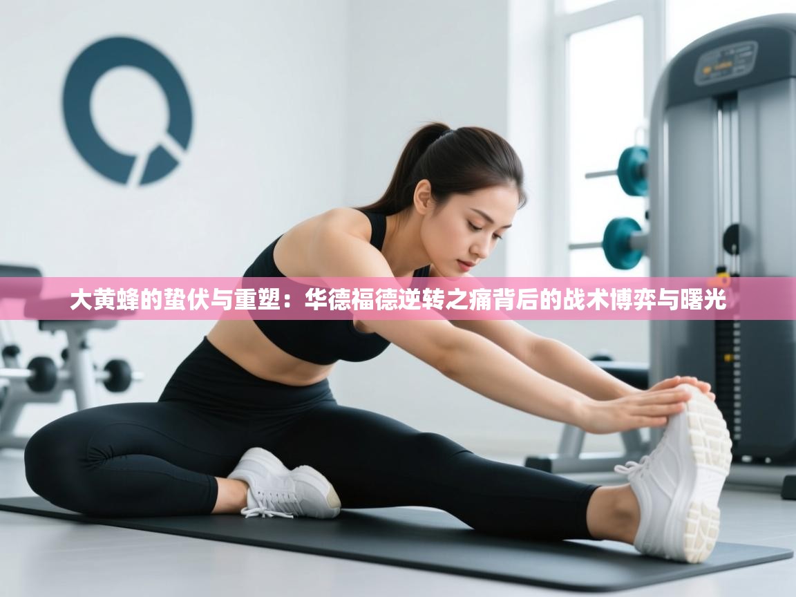 大黄蜂的蛰伏与重塑：华德福德逆转之痛背后的战术博弈与曙光