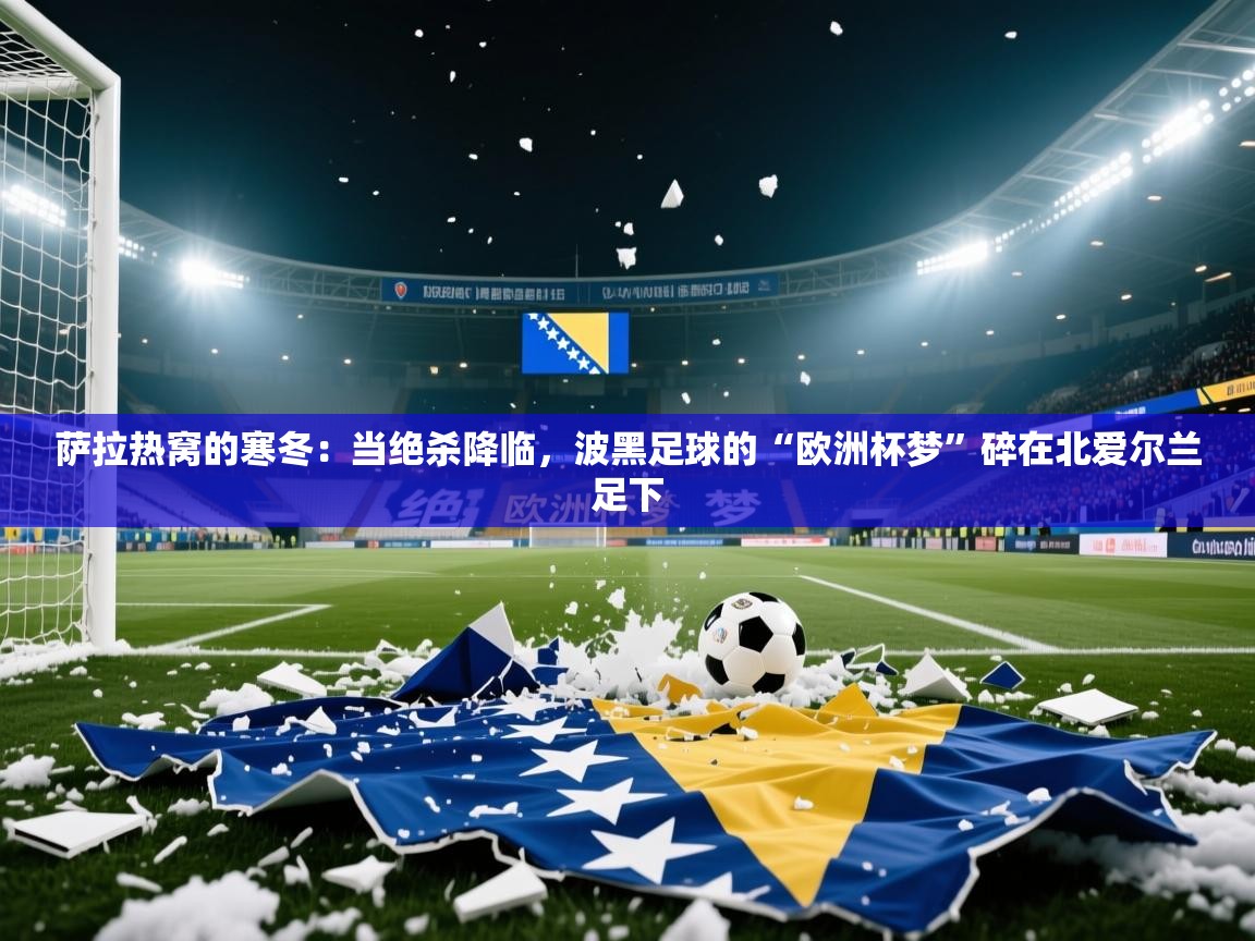 萨拉热窝的寒冬：当绝杀降临，波黑足球的“欧洲杯梦”碎在北爱尔兰足下  第2张