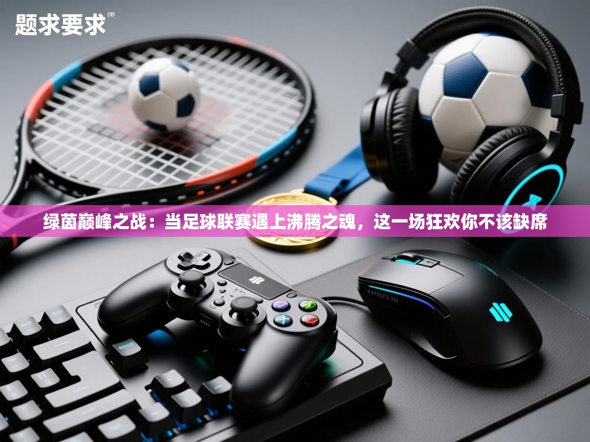 绿茵巅峰之战：当足球联赛遇上沸腾之魂，这一场狂欢你不该缺席