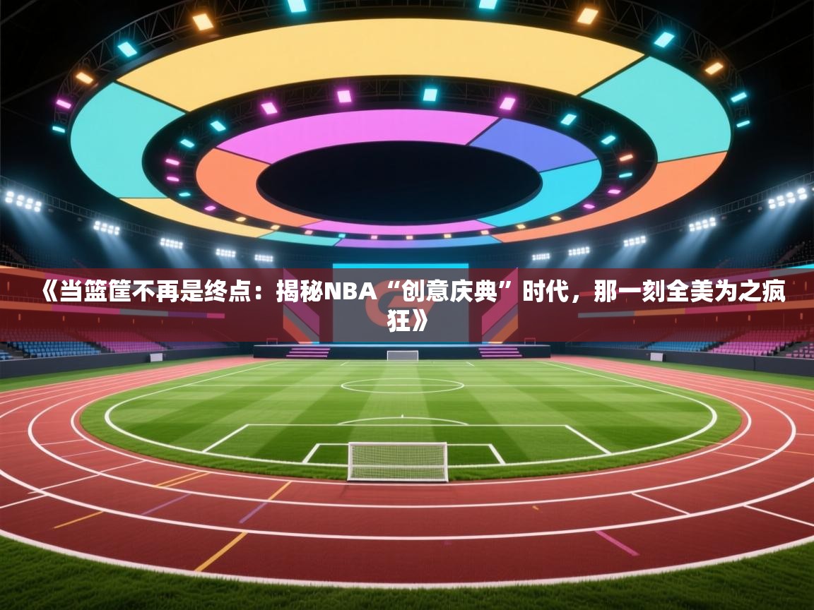 《当篮筐不再是终点：揭秘NBA“创意庆典”时代，那一刻全美为之疯狂》