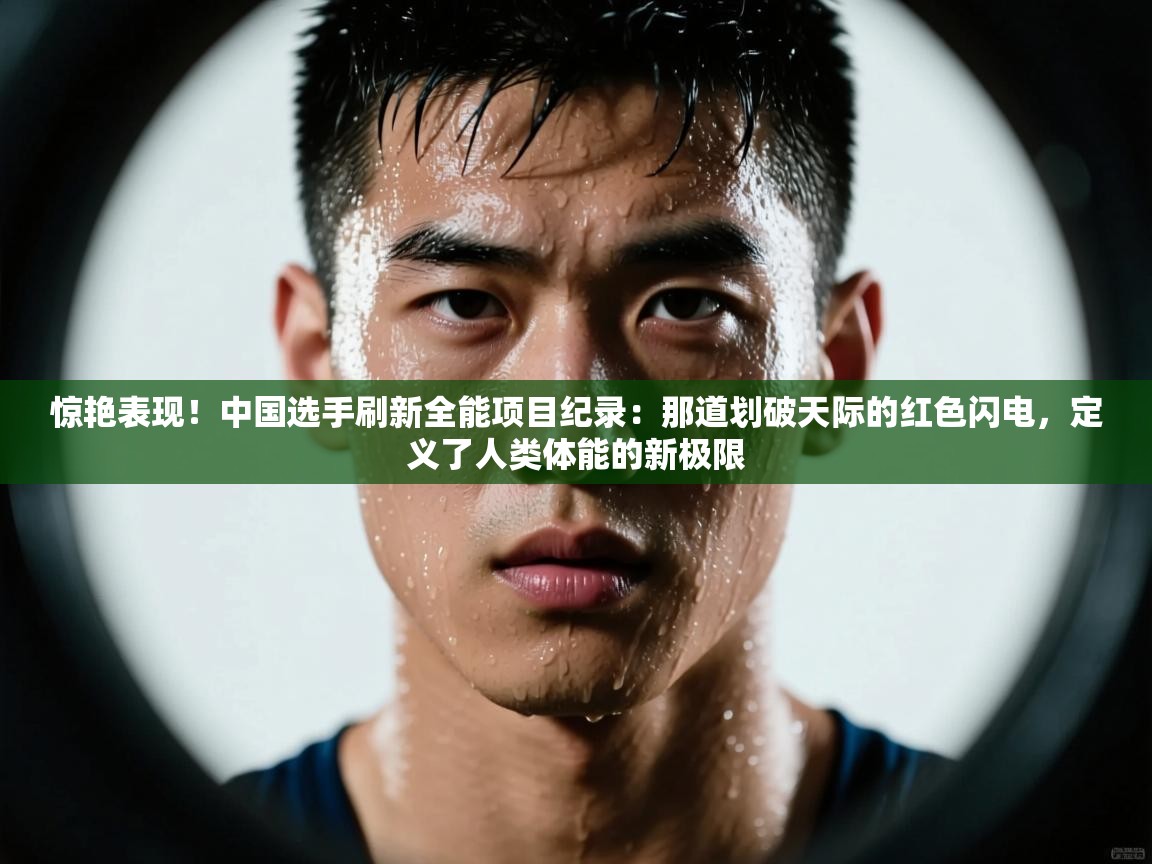 惊艳表现！中国选手刷新全能项目纪录：那道划破天际的红色闪电，定义了人类体能的新极限