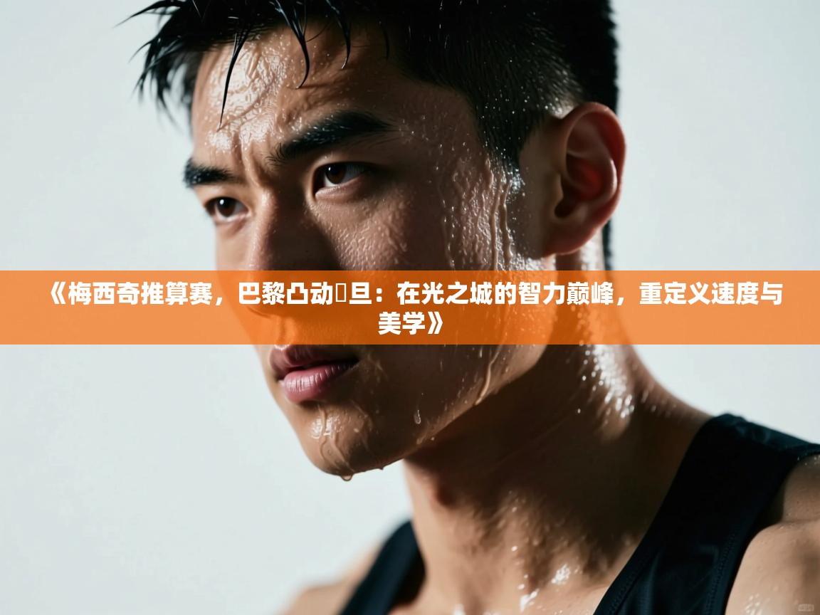 《梅西奇推算赛,巴黎凸动籲旦:在光之城的智力巅峰,重定义速度与美学》 第1张