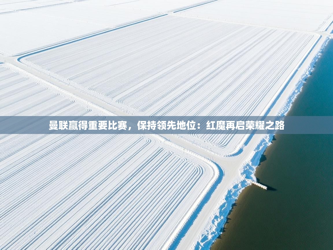 曼联赢得重要比赛，保持领先地位：红魔再启荣耀之路