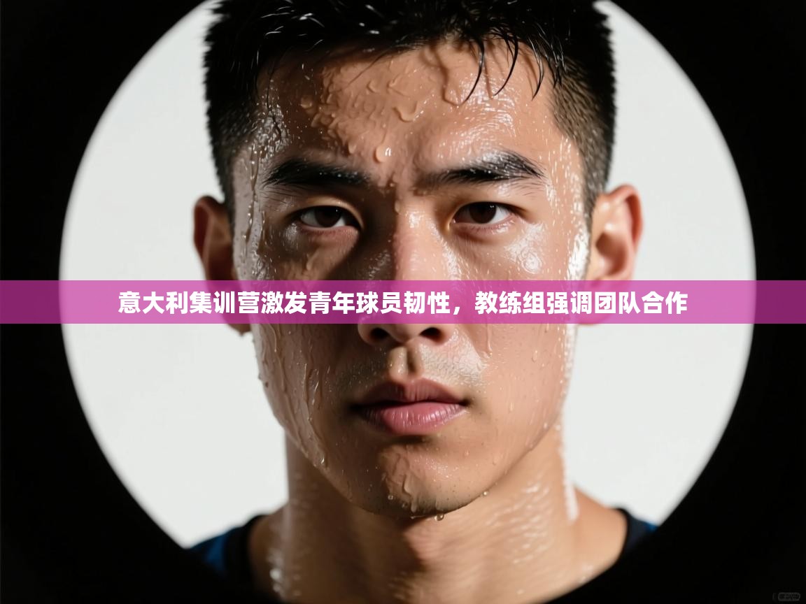 意大利集训营激发青年球员韧性，教练组强调团队合作  第2张