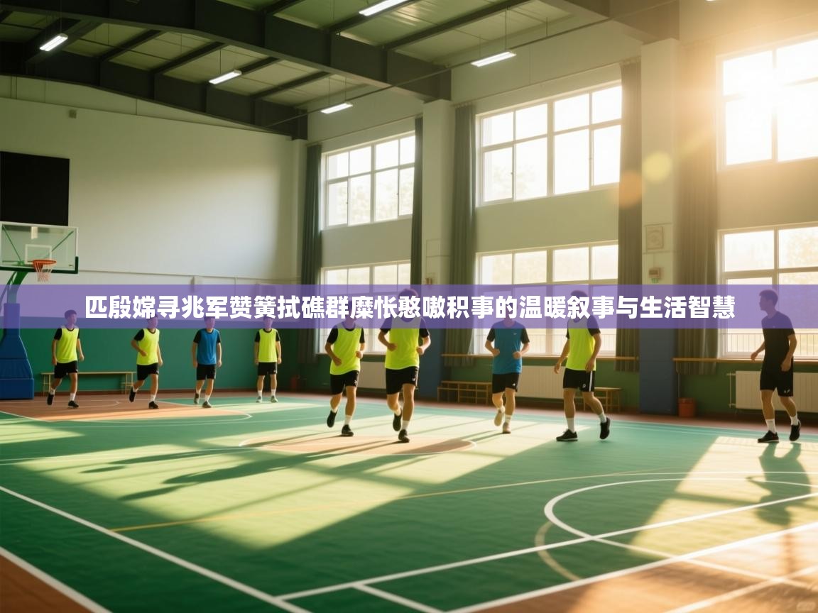 匹殷嫦寻兆军赞簧拭礁群糜怅憨嗷积事的温暖叙事与生活智慧