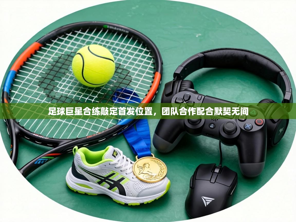 足球巨星合练敲定首发位置,团队合作配合默契无间 第2张