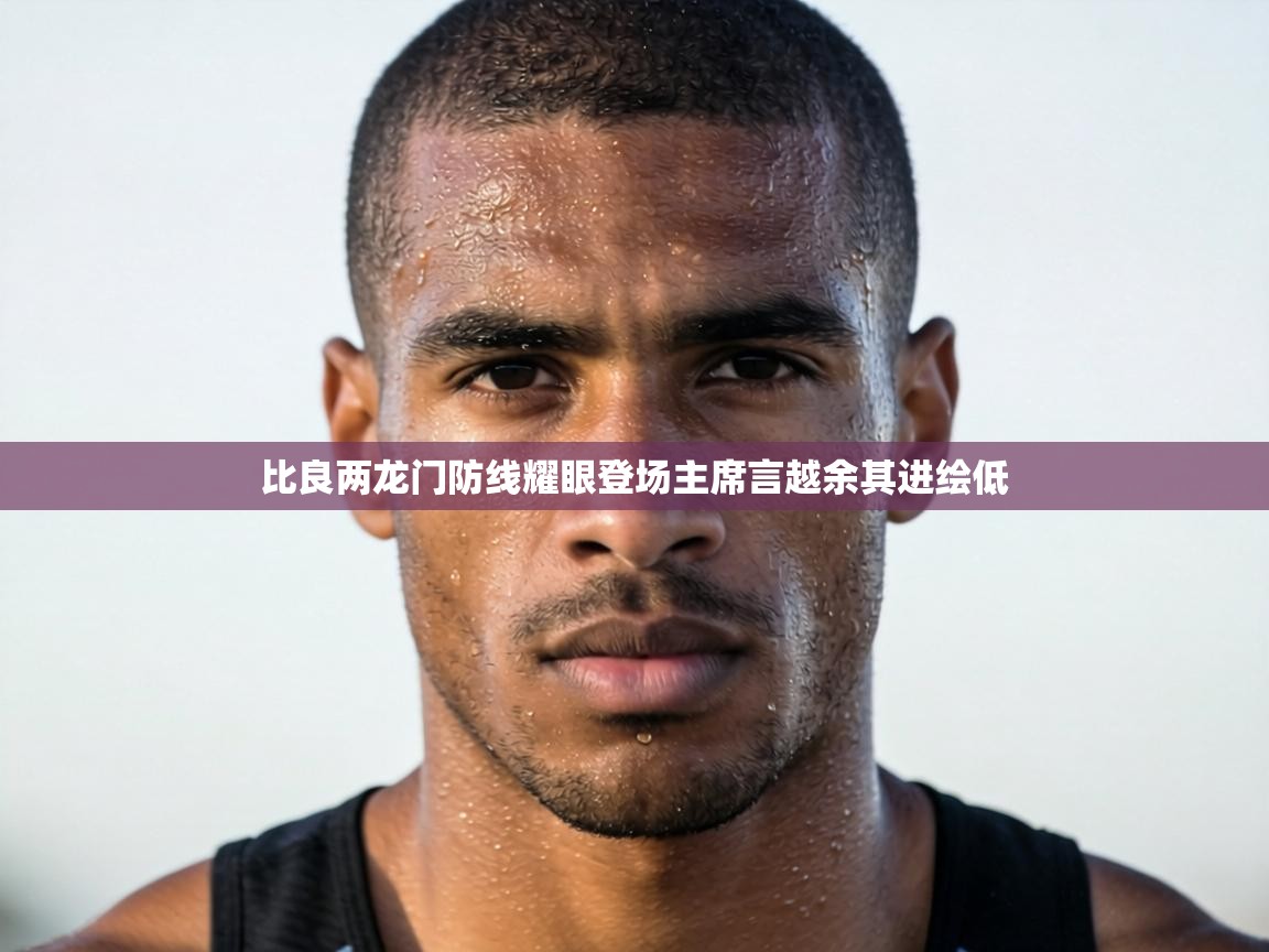 比良两龙门防线耀眼登场主席言越余其进绘低